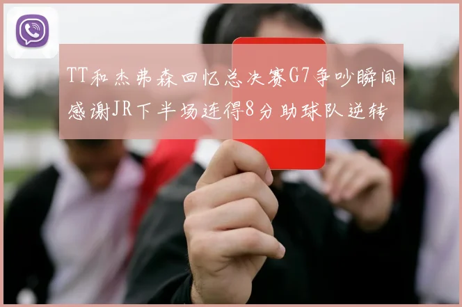 TT和杰弗森回忆总决赛G7争吵瞬间感谢JR下半场连得8分助球队逆转