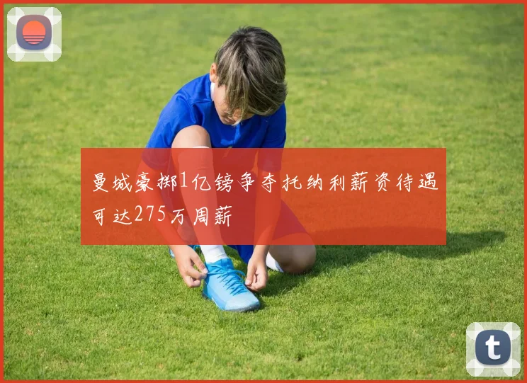 曼城豪掷1亿镑争夺托纳利薪资待遇可达275万周薪