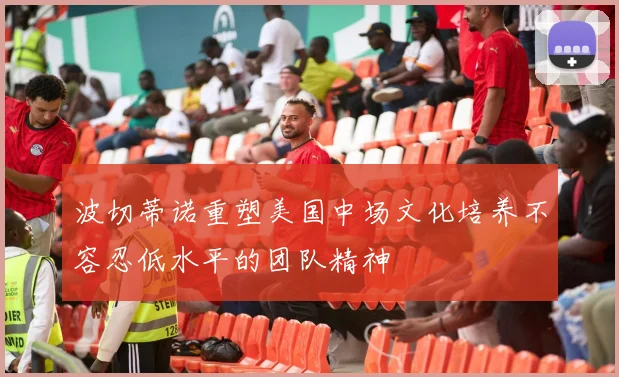 波切蒂诺重塑美国中场文化培养不容忍低水平的团队精神