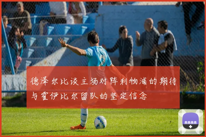 德泽尔比谈主场对阵利物浦的期待与霍伊比尔留队的坚定信念