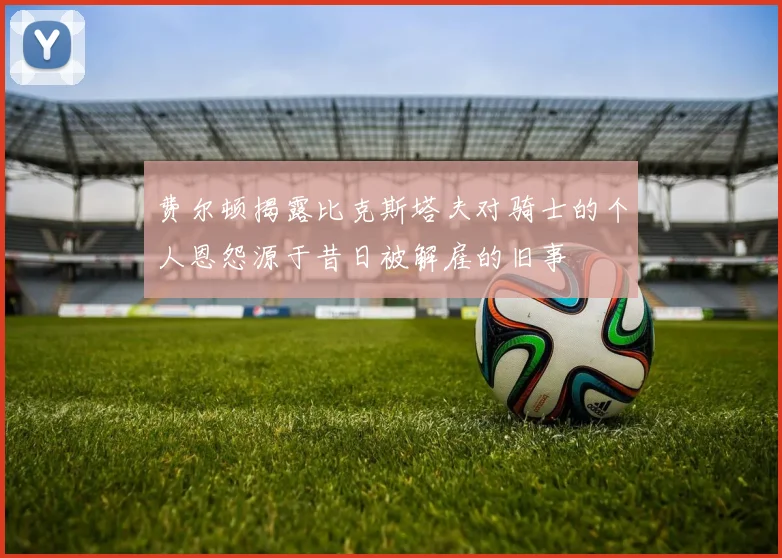 费尔顿揭露比克斯塔夫对骑士的个人恩怨源于昔日被解雇的旧事
