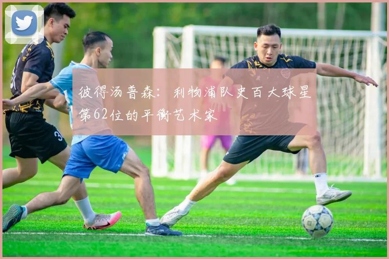 彼得汤普森：利物浦队史百大球星第62位的平衡艺术家