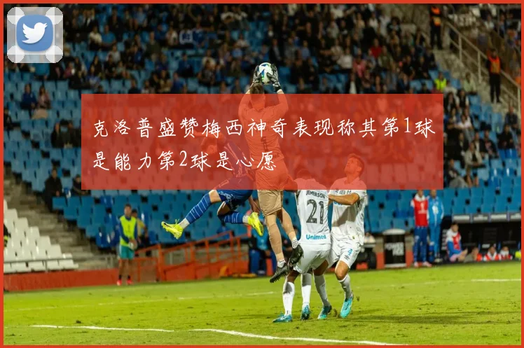 克洛普盛赞梅西神奇表现称其第1球是能力第2球是心愿