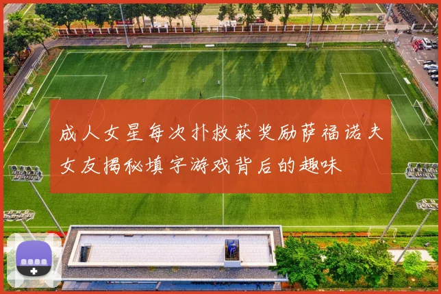 成人女星每次扑救获奖励萨福诺夫女友揭秘填字游戏背后的趣味