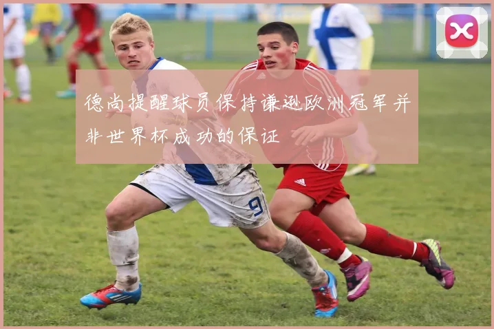 德尚提醒球员保持谦逊欧洲冠军并非世界杯成功的保证