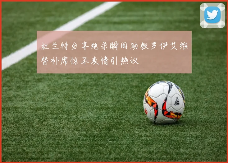杜兰特分享绝杀瞬间助教罗伊艾维替补席惊呆表情引热议