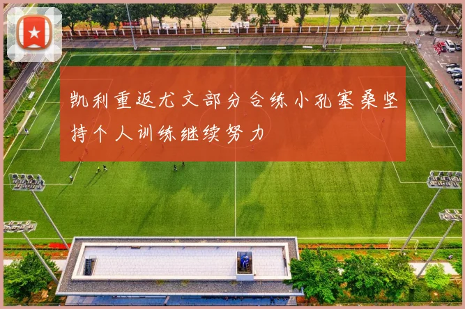 凯利重返尤文部分合练小孔塞桑坚持个人训练继续努力