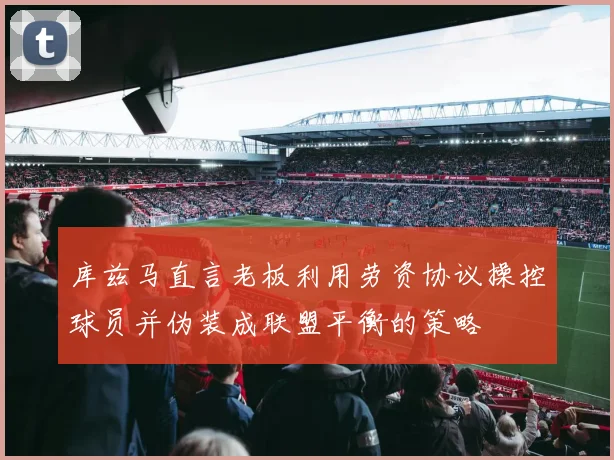库兹马直言老板利用劳资协议操控球员并伪装成联盟平衡的策略
