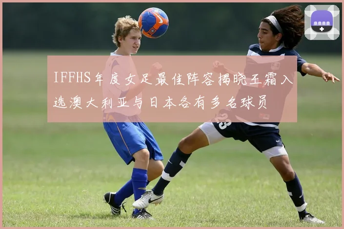 IFFHS年度女足最佳阵容揭晓王霜入选澳大利亚与日本各有多名球员