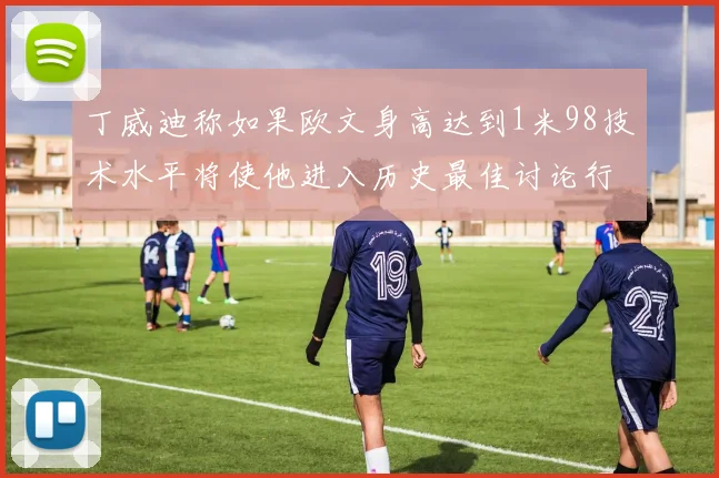 丁威迪称如果欧文身高达到1米98技术水平将使他进入历史最佳讨论行列