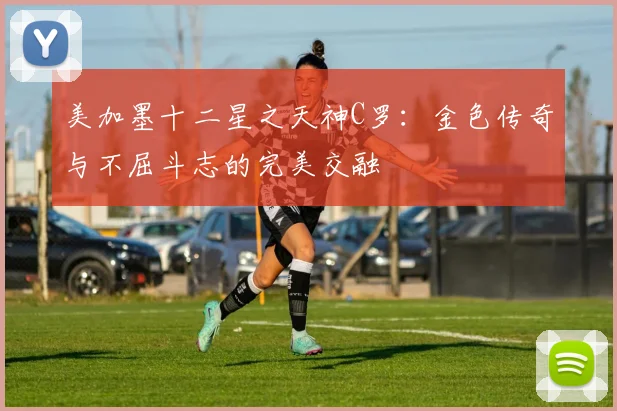 美加墨十二星之天神C罗：金色传奇与不屈斗志的完美交融