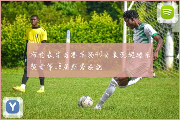 布伦森季后赛单场40分表现超越东契奇等18届新秀成就