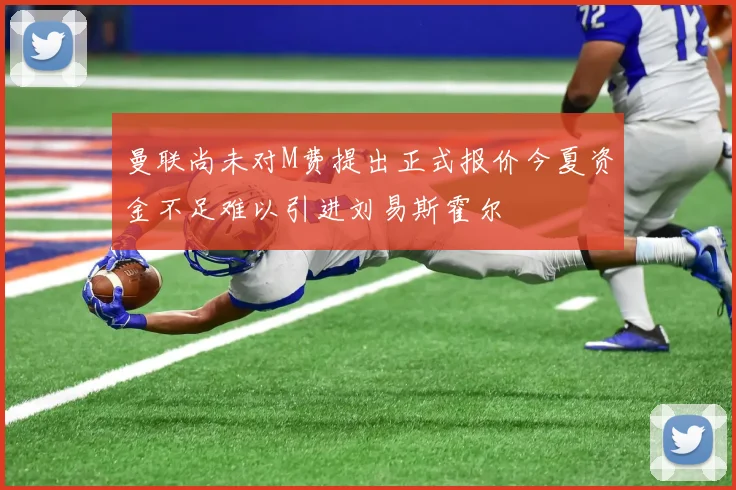曼联尚未对M费提出正式报价今夏资金不足难以引进刘易斯霍尔