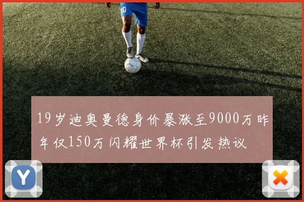 19岁迪奥曼德身价暴涨至9000万昨年仅150万闪耀世界杯引发热议