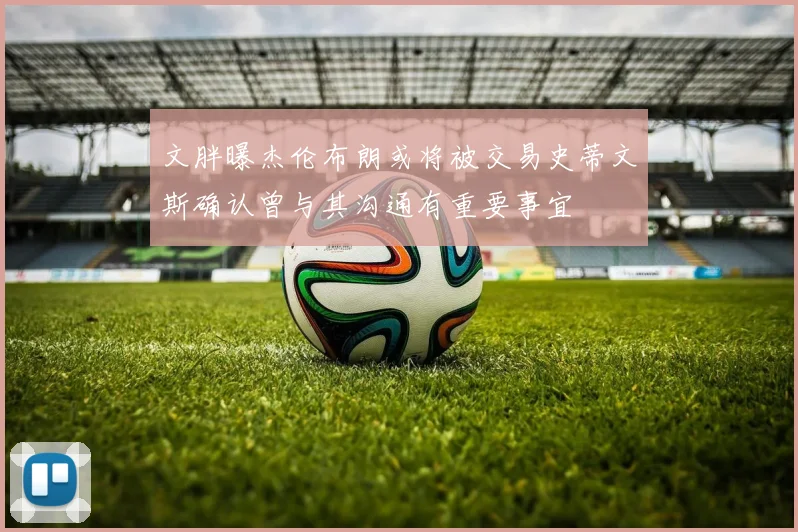 文胖曝杰伦布朗或将被交易史蒂文斯确认曾与其沟通有重要事宜