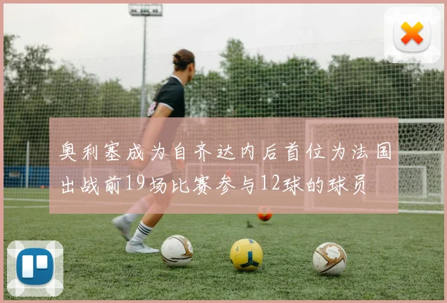 奥利塞成为自齐达内后首位为法国出战前19场比赛参与12球的球员