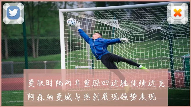 曼联时隔两年重现四连胜佳绩连克阿森纳曼城与热刺展现强势表现