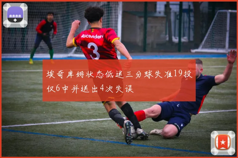 埃奇库姆状态低迷三分球失准19投仅6中并送出4次失误