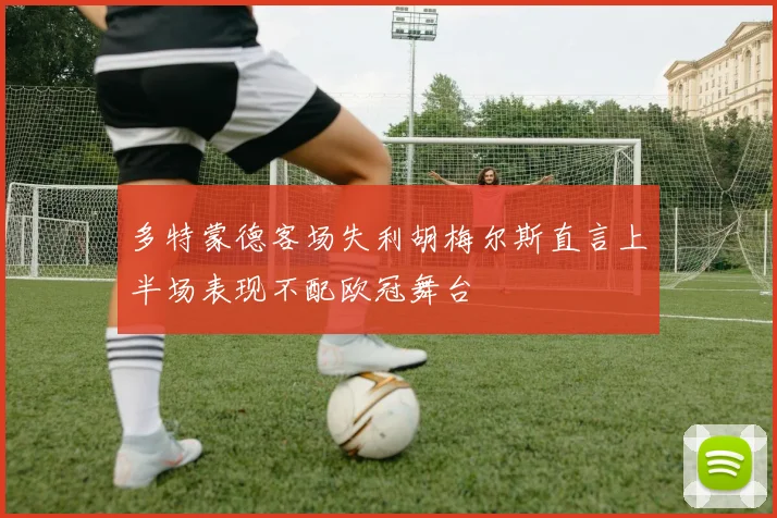 多特蒙德客场失利胡梅尔斯直言上半场表现不配欧冠舞台