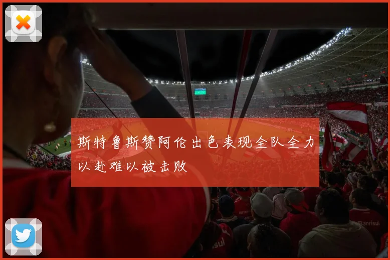 斯特鲁斯赞阿伦出色表现全队全力以赴难以被击败