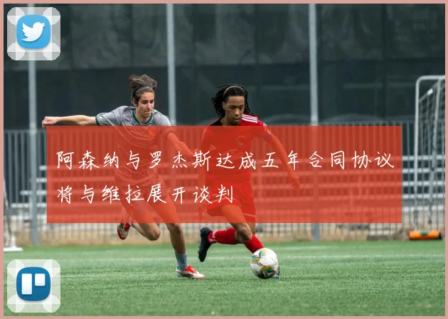 阿森纳与罗杰斯达成五年合同协议将与维拉展开谈判