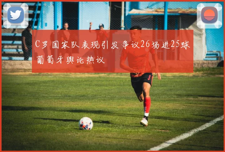 C罗国家队表现引发争议26场进25球葡萄牙舆论热议