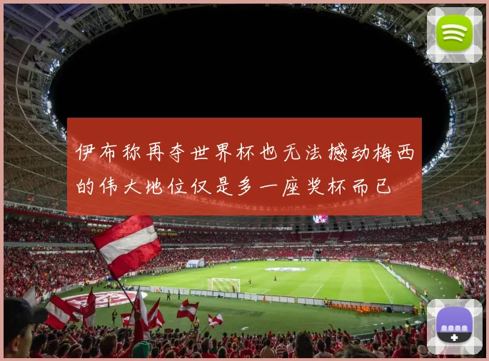 伊布称再夺世界杯也无法撼动梅西的伟大地位仅是多一座奖杯而已