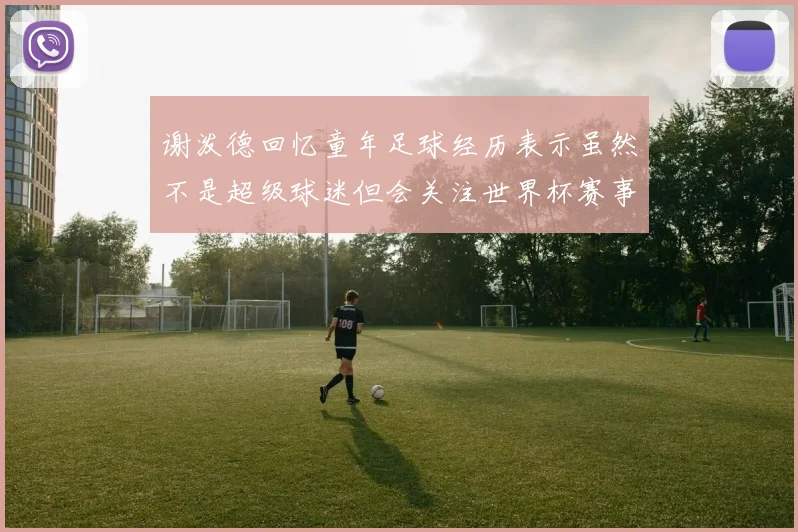 谢泼德回忆童年足球经历表示虽然不是超级球迷但会关注世界杯赛事