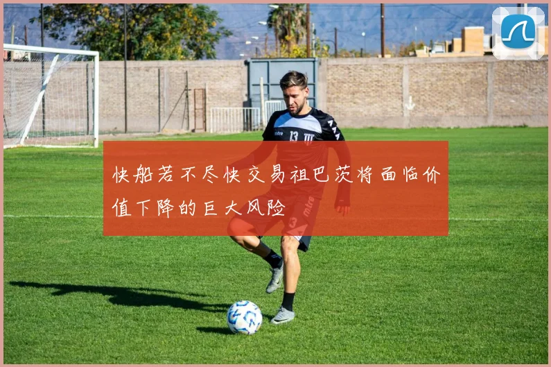 快船若不尽快交易祖巴茨将面临价值下降的巨大风险