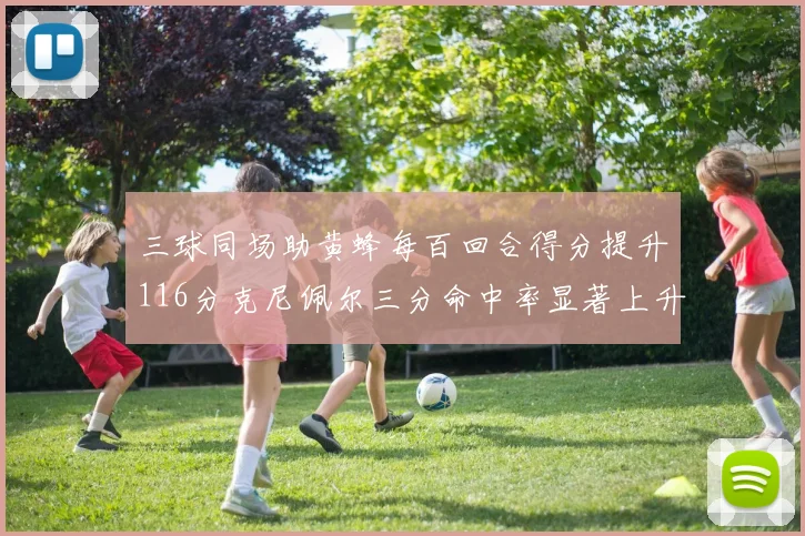 三球同场助黄蜂每百回合得分提升116分克尼佩尔三分命中率显著上升近10
