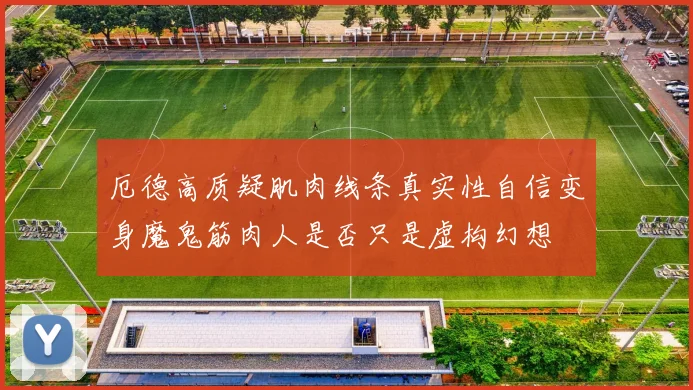 厄德高质疑肌肉线条真实性自信变身魔鬼筋肉人是否只是虚构幻想