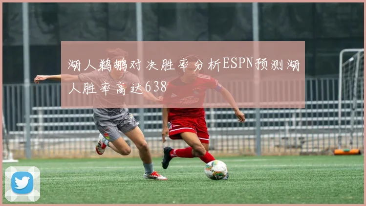 湖人鹈鹕对决胜率分析ESPN预测湖人胜率高达638