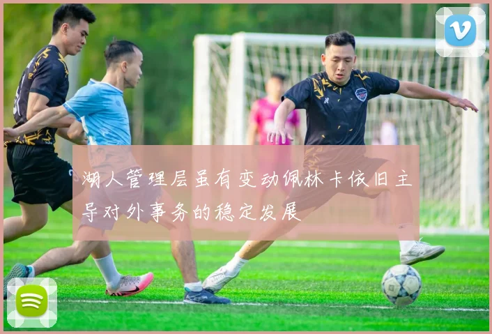 湖人管理层虽有变动佩林卡依旧主导对外事务的稳定发展