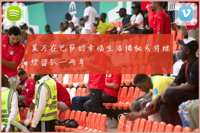 莱万在巴萨的幸福生活揭秘或将继续留队一两年